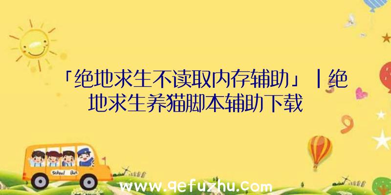 「绝地求生不读取内存辅助」|绝地求生养猫脚本辅助下载